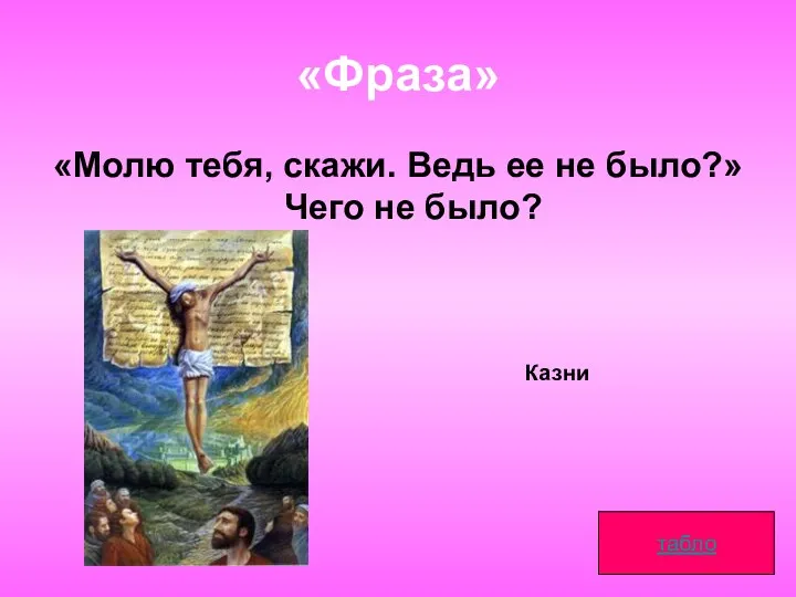 «Фраза» «Молю тебя, скажи. Ведь ее не было?» Чего не было? табло Казни