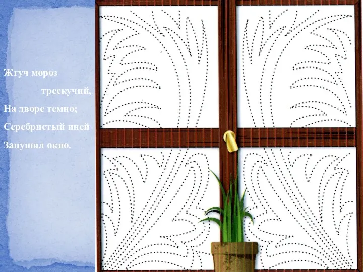 Жгуч мороз трескучий, На дворе темно; Серебристый иней Запушил окно.