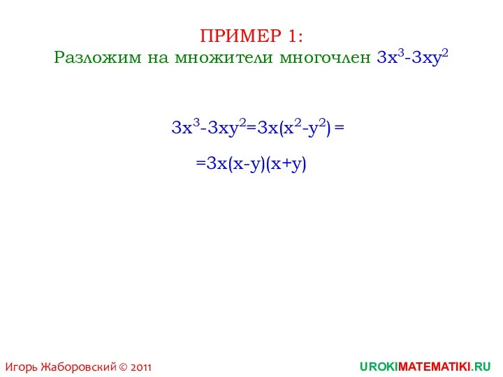 ПРИМЕР 1: Разложим на множители многочлен 3x3-3xy2 3x3-3xy2=3x(x2-y2) =3x(x-y)(x+y) = UROKIMATEMATIKI.RU Игорь Жаборовский © 2011