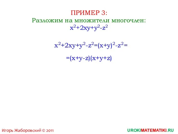 ПРИМЕР 3: Разложим на множители многочлен: x2+2xy+y2-z2 x2+2xy+y2-z2=(x+y)2-z2 =(x+y-z)(x+y+z) = UROKIMATEMATIKI.RU Игорь Жаборовский © 2011