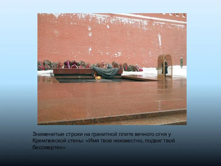 Знаменитые строки на гранитной плите вечного огня у Кремлевской стены: «Имя твое неизвестно, подвиг твой бессмертен»