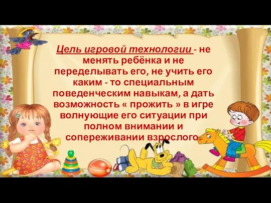 Цель игровой технологии - не менять ребёнка и не переделывать