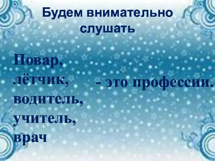 Будем внимательно слушать Повар, лётчик, водитель, учитель, врач - это профессии.