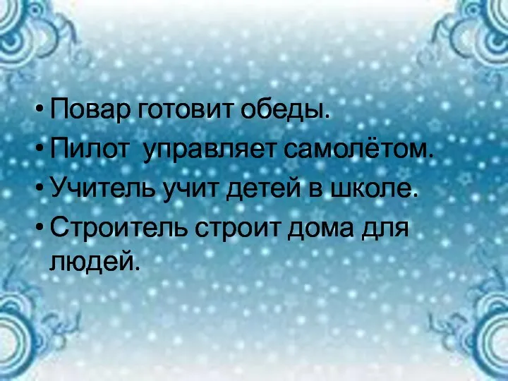 Повар готовит обеды. Пилот управляет самолётом. Учитель учит детей в школе. Строитель строит дома для людей.