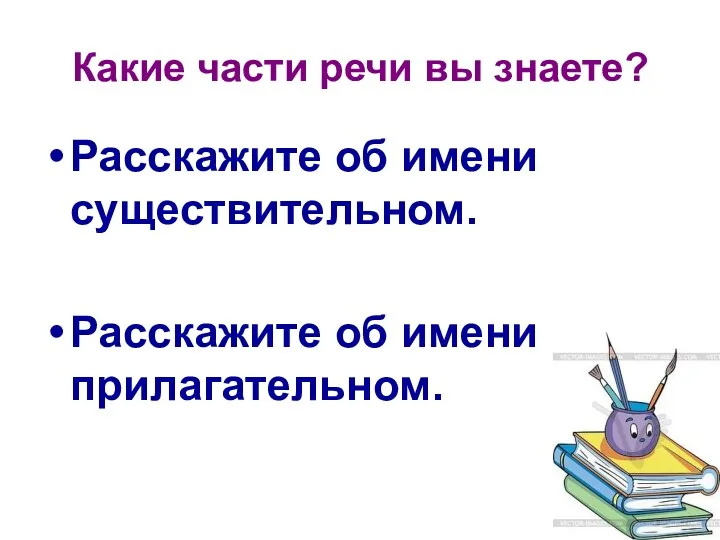 Какие части речи вы знаете? Расскажите об имени существительном. Расскажите об имени прилагательном.