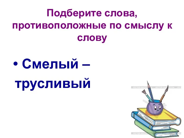 Подберите слова, противоположные по смыслу к слову Смелый – трусливый