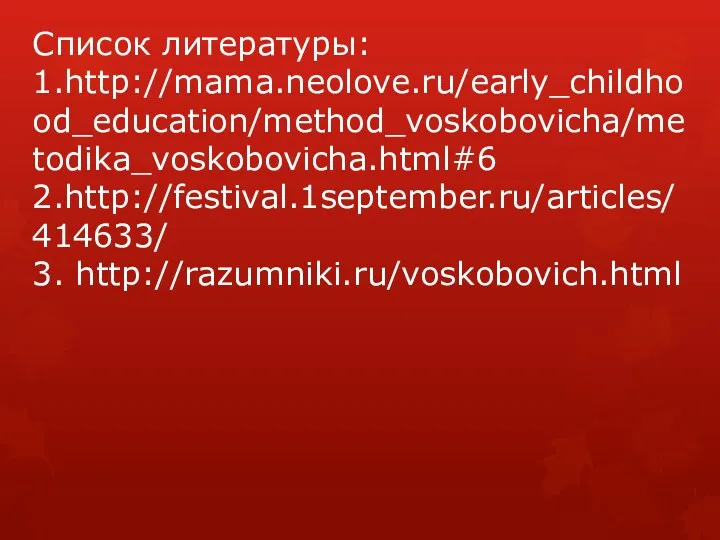 Список литературы: 1.http://mama.neolove.ru/early_childhood_education/method_voskobovicha/metodika_voskobovicha.html#6 2.http://festival.1september.ru/articles/414633/ 3. http://razumniki.ru/voskobovich.html