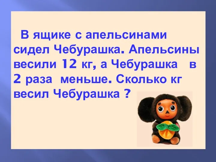 В ящике с апельсинами сидел Чебурашка. Апельсины весили 12 кг,