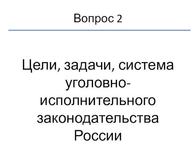 Вопрос 2 Цели, задачи, система уголовно-исполнительного законодательства России