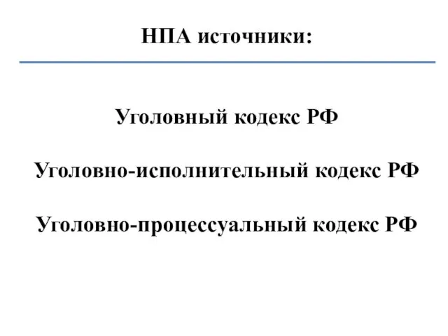 НПА источники: Уголовный кодекс РФ Уголовно-исполнительный кодекс РФ Уголовно-процессуальный кодекс РФ