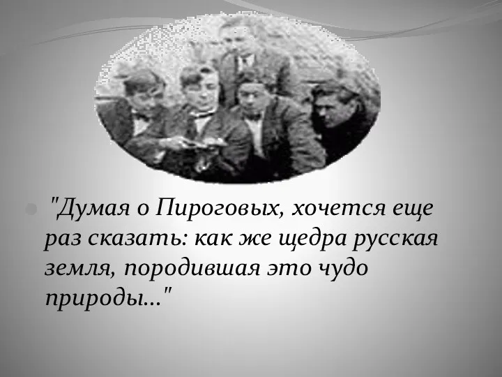 "Думая о Пироговых, хочется еще раз сказать: как же щедра русская земля, породившая это чудо природы..."