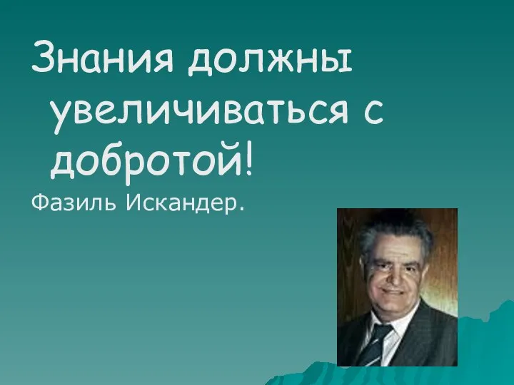 Знания должны увеличиваться с добротой! Фазиль Искандер.