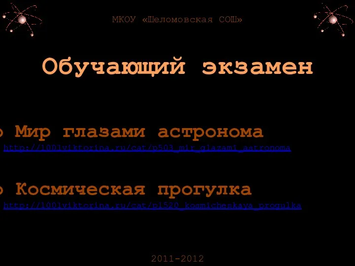 МКОУ «Шеломовская СОШ» 2011-2012 Мир глазами астронома http://1001viktorina.ru/cat/p503_mir_glazami_astronoma Космическая прогулка http://1001viktorina.ru/cat/p1520_kosmicheskaya_progulka Обучающий экзамен