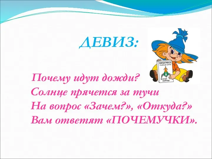 ДЕВИЗ: Почему идут дожди? Солнце прячется за тучи На вопрос «Зачем?», «Откуда?» Вам ответят «ПОЧЕМУЧКИ».