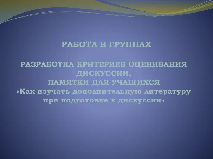 РАБОТА В ГРУППАХ РАЗРАБОТКА КРИТЕРИЕВ ОЦЕНИВАНИЯ ДИСКУССИИ, ПАМЯТКИ ДЛЯ УЧАЩИХСЯ