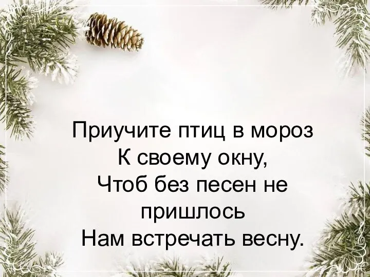 Приучите птиц в мороз К своему окну, Чтоб без песен не пришлось Нам встречать весну.