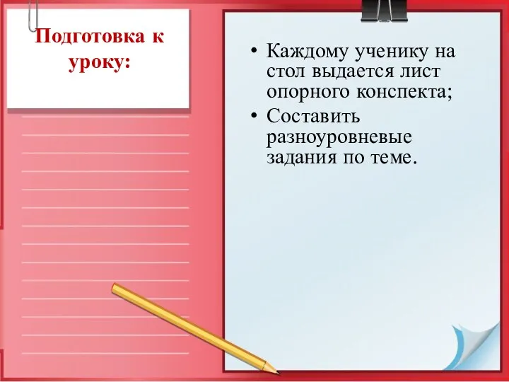 Подготовка к уроку: Каждому ученику на стол выдается лист опорного конспекта; Составить разноуровневые задания по теме.