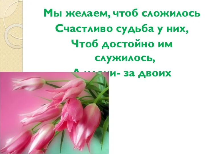 Мы желаем, чтоб сложилось Счастливо судьба у них, Чтоб достойно им служилось, А удачи- за двоих