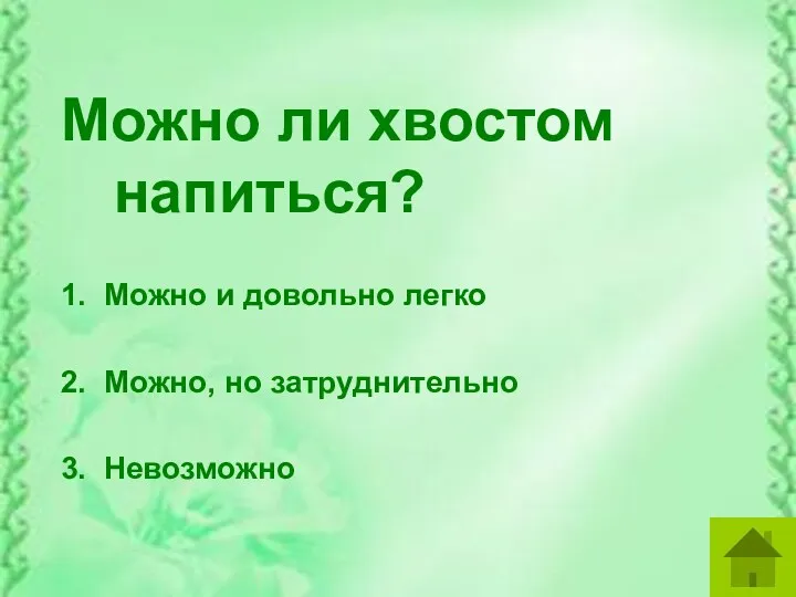 Можно ли хвостом напиться? 1. Можно и довольно легко 2. Можно, но затруднительно 3. Невозможно