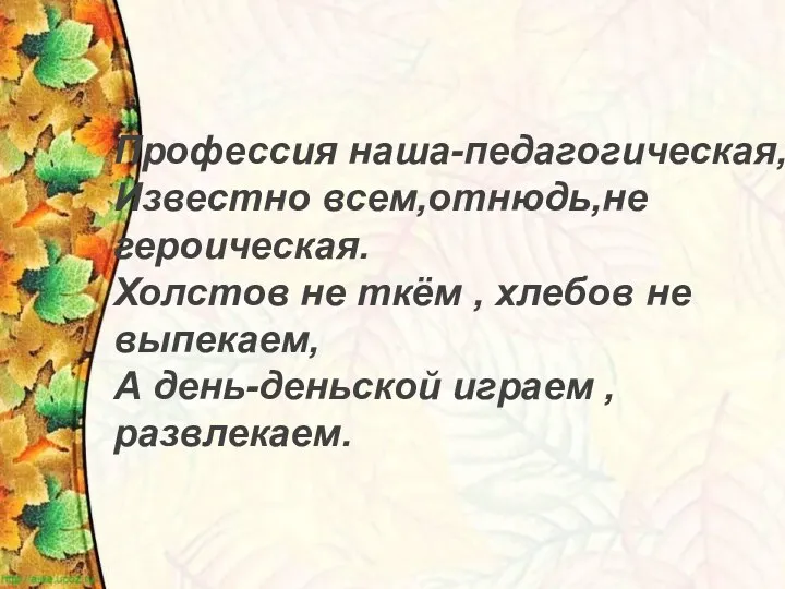 Профессия наша-педагогическая, Известно всем,отнюдь,не героическая. Холстов не ткём , хлебов