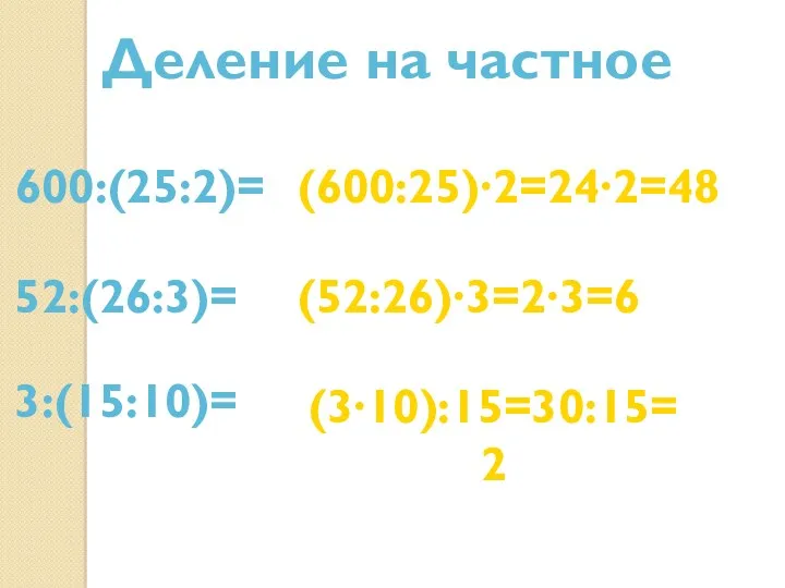 Деление на частное 600:(25:2)= (600:25)∙2=24∙2=48 52:(26:3)= (52:26)∙3=2∙3=6 3:(15:10)= (3∙10):15=30:15=2