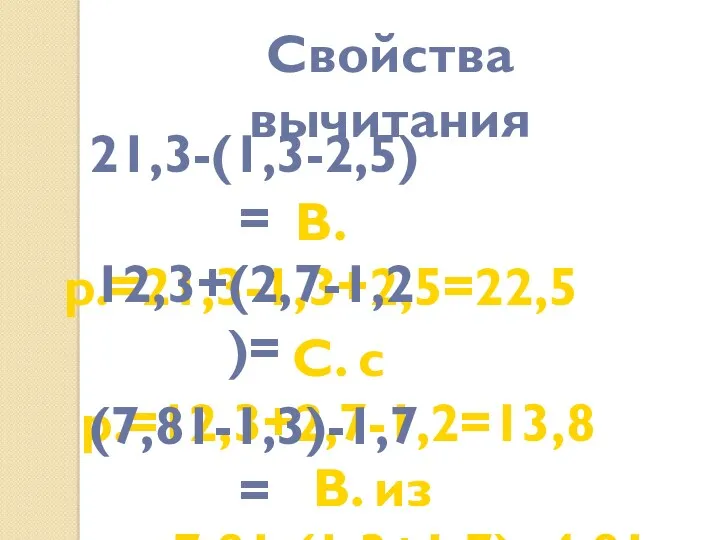 21,3-(1,3-2,5)= В. р.=21,3-1,3+2,5=22,5 12,3+(2,7-1,2)= С. с р.=12,3+2,7-1,2=13,8 (7,81-1,3)-1,7= В. из р.=7,81-(1,3+1,7)=4,81 Свойства вычитания