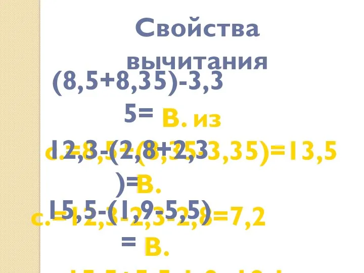 (8,5+8,35)-3,35= В. из с.=8,5+(8,35-3,35)=13,5 12,3-(2,8+2,3)= В. с.=12,3-2,3-2,8=7,2 15,5-(1,9-5,5)= В. р.=15,5+5,5-1,9=19,1 Свойства вычитания