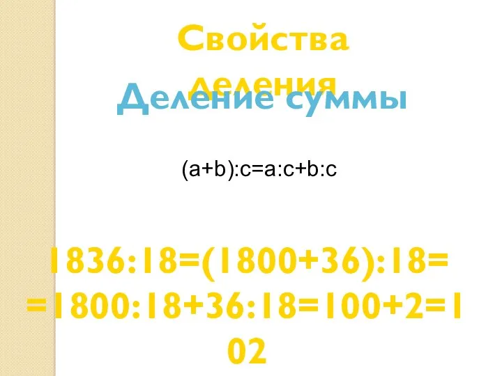 Свойства деления Деление суммы 1836:18=(1800+36):18= =1800:18+36:18=100+2=102 (a+b):с=а:с+b:с