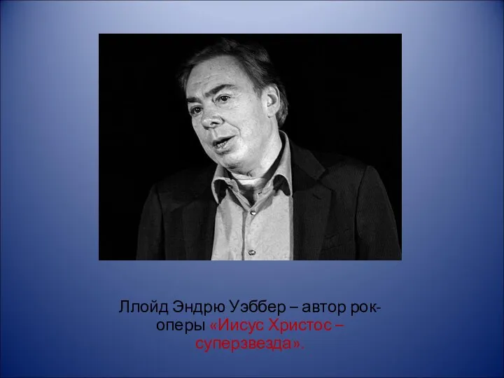 Ллойд Эндрю Уэббер – автор рок-оперы «Иисус Христос – суперзвезда».