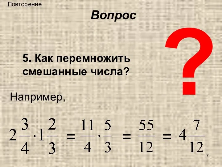 ? 5. Как перемножить смешанные числа? Например, = = = Вопрос Повторение