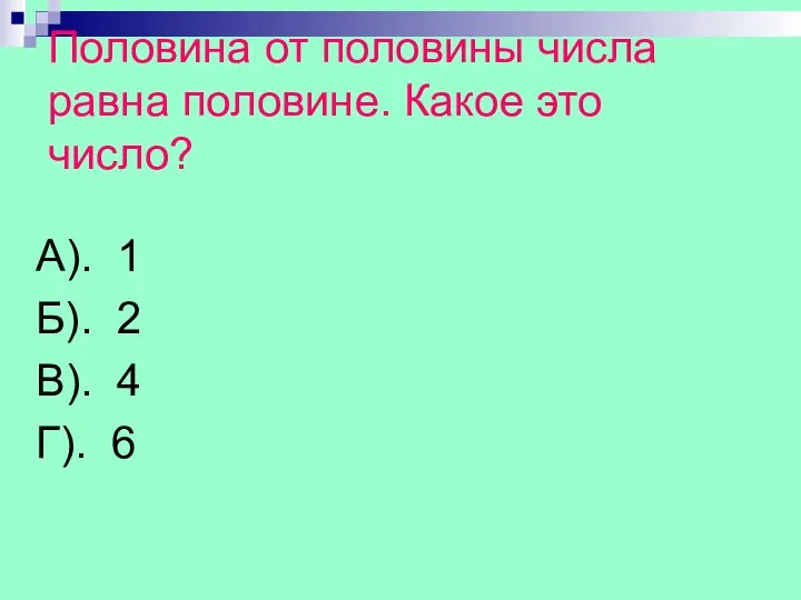 Половина от половины числа равна половине. Какое это число? А). 1 Б). 2