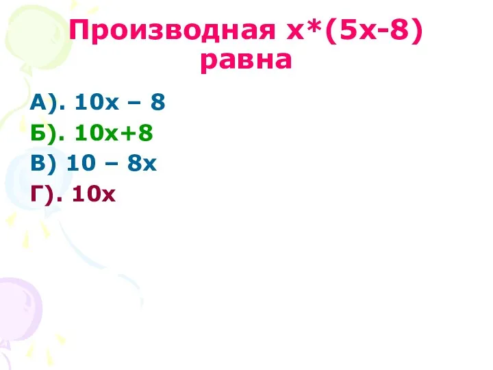 Производная х*(5х-8) равна А). 10х – 8 Б). 10х+8 В) 10 – 8х Г). 10х