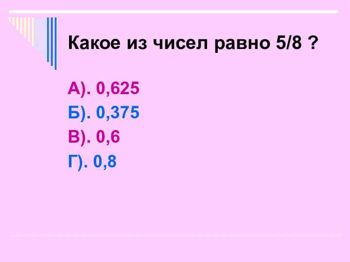 Какое из чисел равно 5/8 ? А). 0,625 Б). 0,375 В). 0,6 Г). 0,8