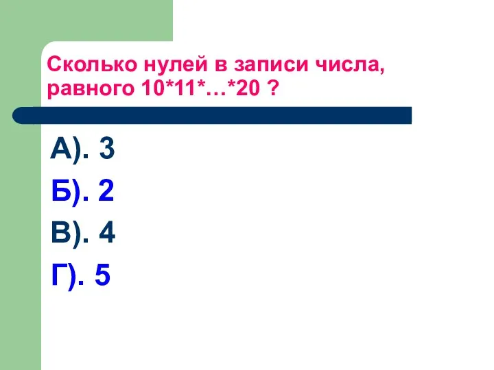 Сколько нулей в записи числа, равного 10*11*…*20 ? А). 3 Б). 2 В). 4 Г). 5