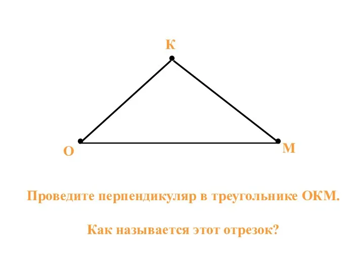 ● ● ● О К М Проведите перпендикуляр в треугольнике ОКМ. Как называется этот отрезок?
