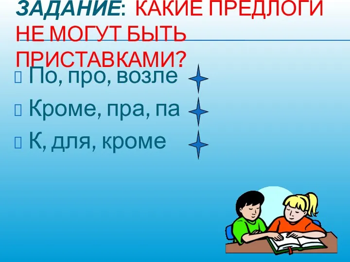 ЗАДАНИЕ: КАКИЕ ПРЕДЛОГИ НЕ МОГУТ БЫТЬ ПРИСТАВКАМИ? По, про, возле Кроме, пра, па К, для, кроме