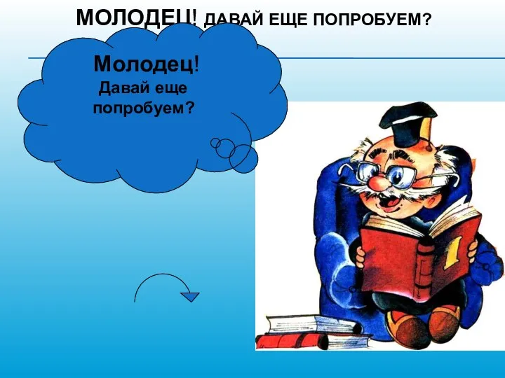 МОЛОДЕЦ! ДАВАЙ ЕЩЕ ПОПРОБУЕМ? Молодец! Давай еще попробуем?