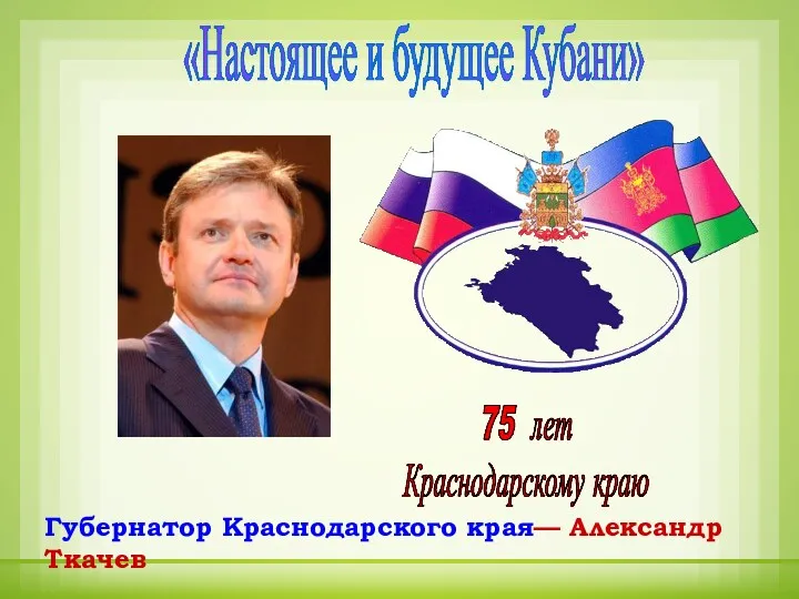 «Настоящее и будущее Кубани» Губернатор Краснодарского края— Александр Ткачев 75 лет Краснодарскому краю