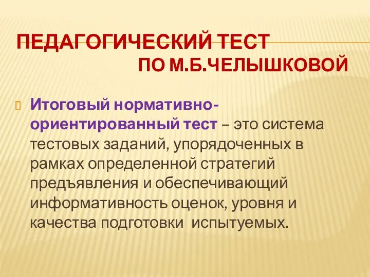 Педагогический тест по М.Б.Челышковой Итоговый нормативно-ориентированный тест – это система тестовых заданий, упорядоченных