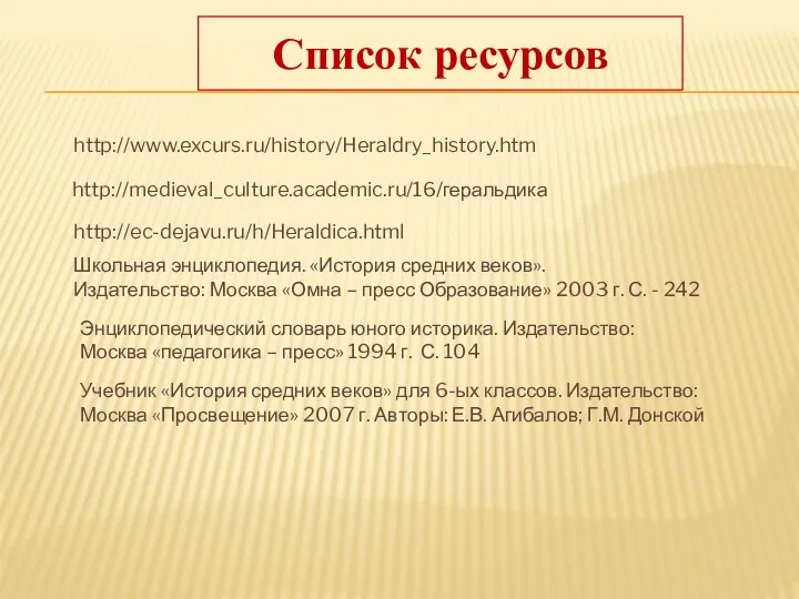 Список ресурсов http://www.excurs.ru/history/Heraldry_history.htm http://medieval_culture.academic.ru/16/геральдика http://ec-dejavu.ru/h/Heraldica.html Школьная энциклопедия. «История средних веков».