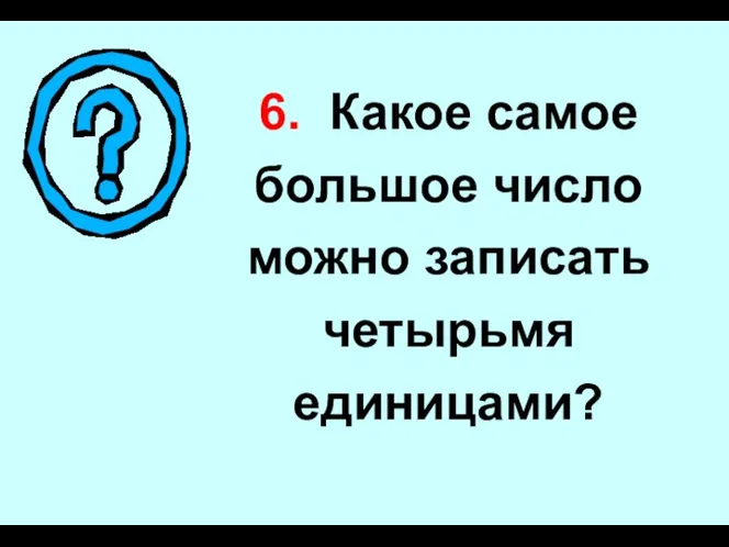 6. Какое самое большое число можно записать четырьмя единицами?