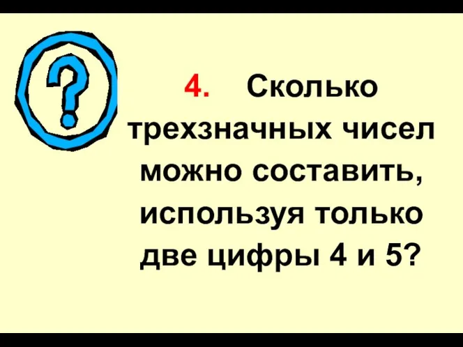 4. Сколько трехзначных чисел можно составить, используя только две цифры 4 и 5?