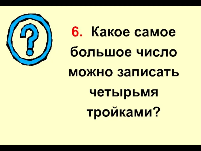 6. Какое самое большое число можно записать четырьмя тройками?