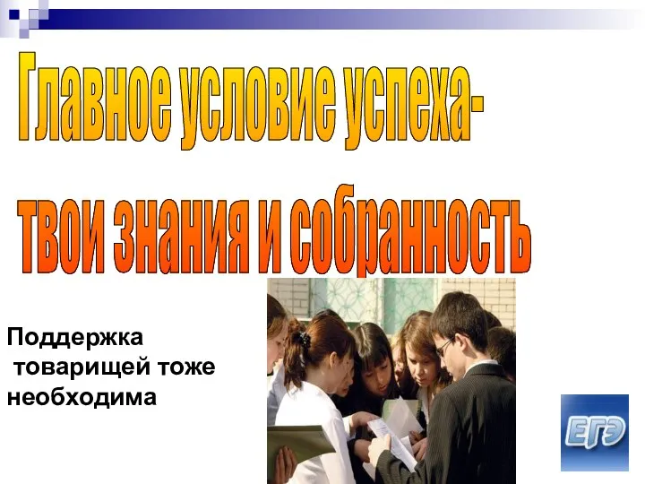 Главное условие успеха- твои знания и собранность Поддержка товарищей тоже необходима