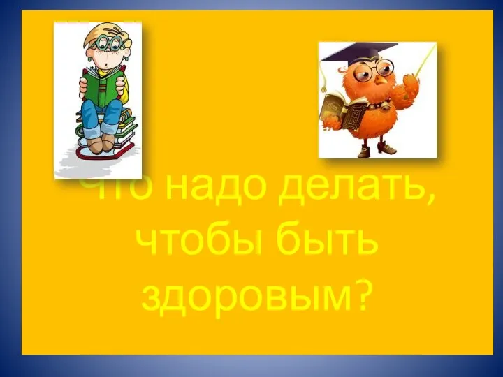 Что надо делать, чтобы быть здоровым?