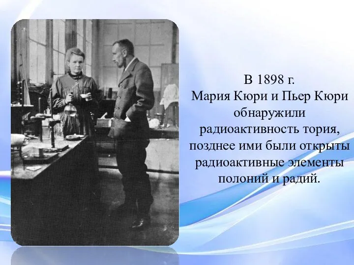 В 1898 г. Мария Кюри и Пьер Кюри обнаружили радиоактивность