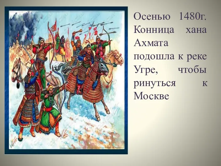 Осенью 1480г. Конница хана Ахмата подошла к реке Угре, чтобы ринуться к Москве