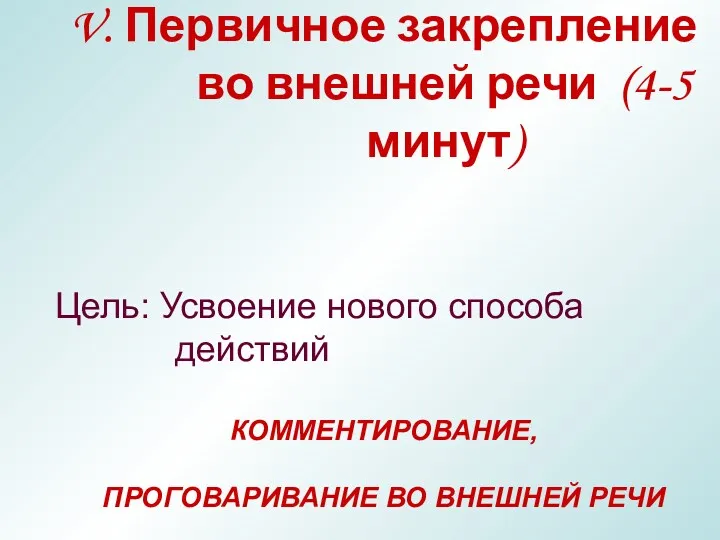 V. Первичное закрепление во внешней речи (4-5 минут) Цель: Усвоение