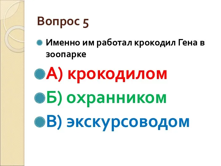 Вопрос 5 Именно им работал крокодил Гена в зоопарке А) крокодилом Б) охранником В) экскурсоводом