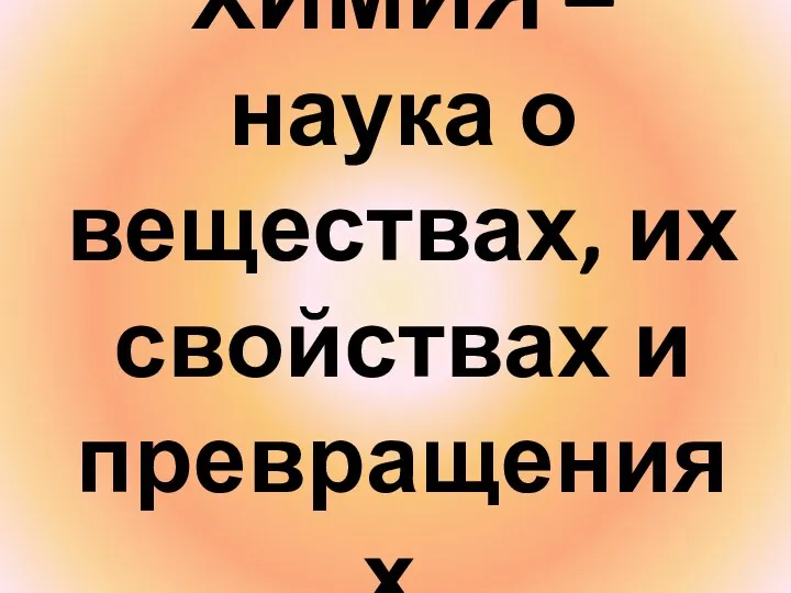 ХИМИЯ – наука о веществах, их свойствах и превращениях.